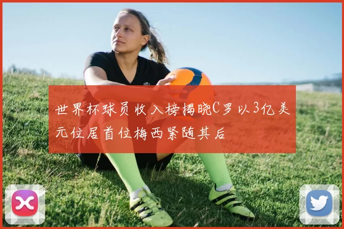 世界杯球员收入榜揭晓C罗以3亿美元位居首位梅西紧随其后