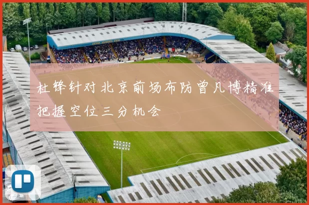 杜锋针对北京前场布防曾凡博精准把握空位三分机会
