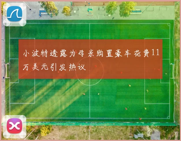 小波特透露为母亲购置豪车花费11万美元引发热议