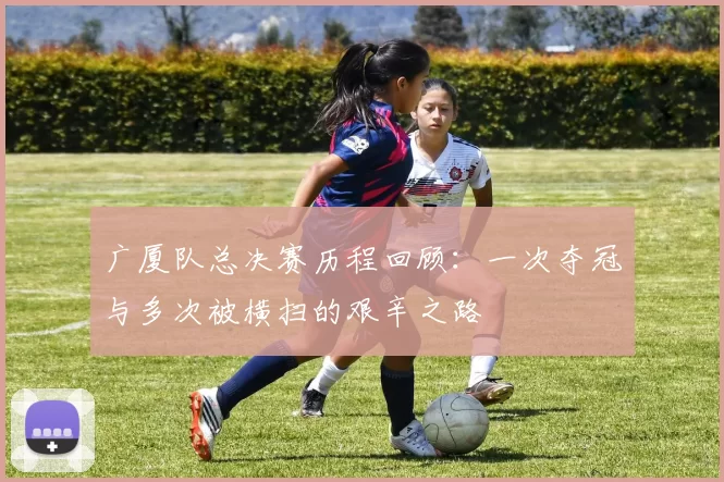 广厦队总决赛历程回顾：一次夺冠与多次被横扫的艰辛之路