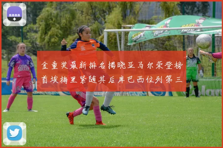 金童奖最新排名揭晓亚马尔荣登榜首埃梅里紧随其后库巴西位列第三