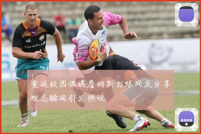 重返校园偶遇詹姆斯打球网友分享难忘瞬间引发热议