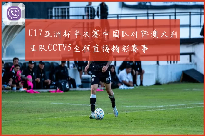 U17亚洲杯半决赛中国队对阵澳大利亚队CCTV5全程直播精彩赛事