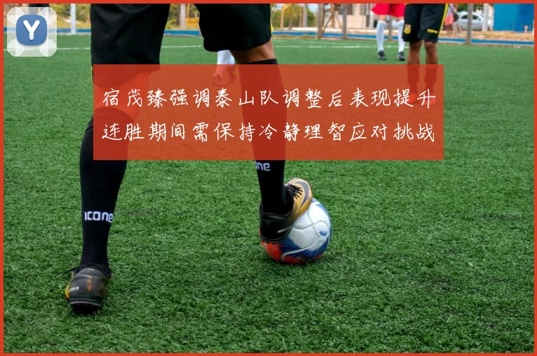 宿茂臻强调泰山队调整后表现提升连胜期间需保持冷静理智应对挑战