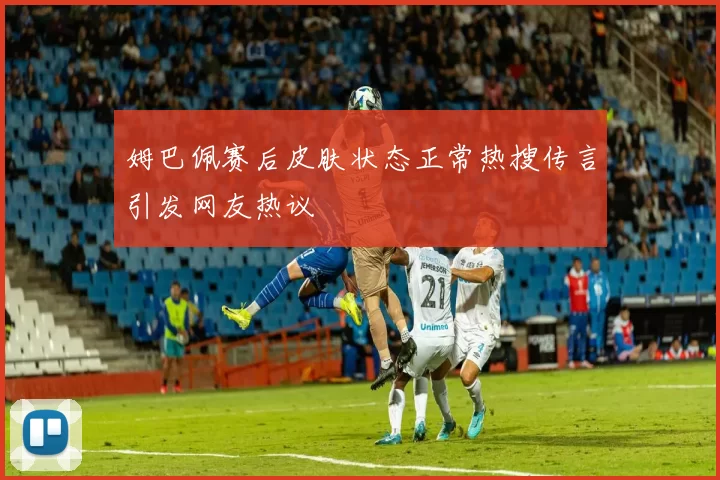 姆巴佩赛后皮肤状态正常热搜传言引发网友热议