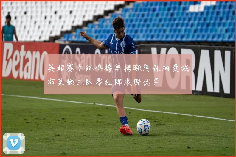英超赛季纪律榜单揭晓阿森纳曼城布莱顿三队零红牌表现优异