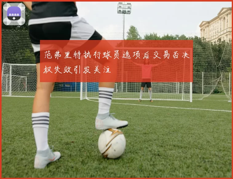 范弗里特执行球员选项后交易否决权失效引发关注