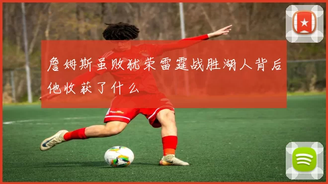 詹姆斯虽败犹荣雷霆战胜湖人背后他收获了什么