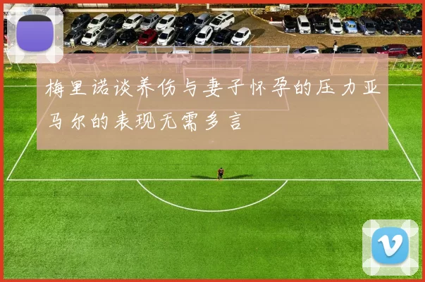 梅里诺谈养伤与妻子怀孕的压力亚马尔的表现无需多言