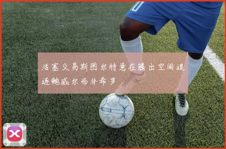 活塞交易斯图尔特意在腾出空间追逐鲍威尔而非希罗