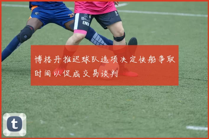 博格丹推迟球队选项决定快船争取时间以促成交易谈判