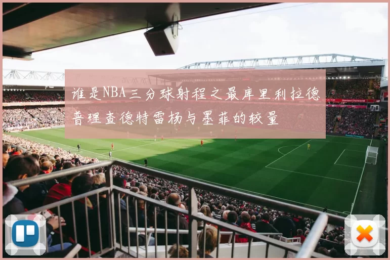 谁是NBA三分球射程之最库里利拉德普理查德特雷杨与墨菲的较量