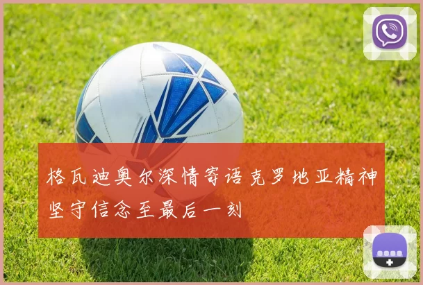 格瓦迪奥尔深情寄语克罗地亚精神坚守信念至最后一刻