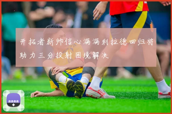 开拓者新帅信心满满利拉德回归将助力三分投射困境解决