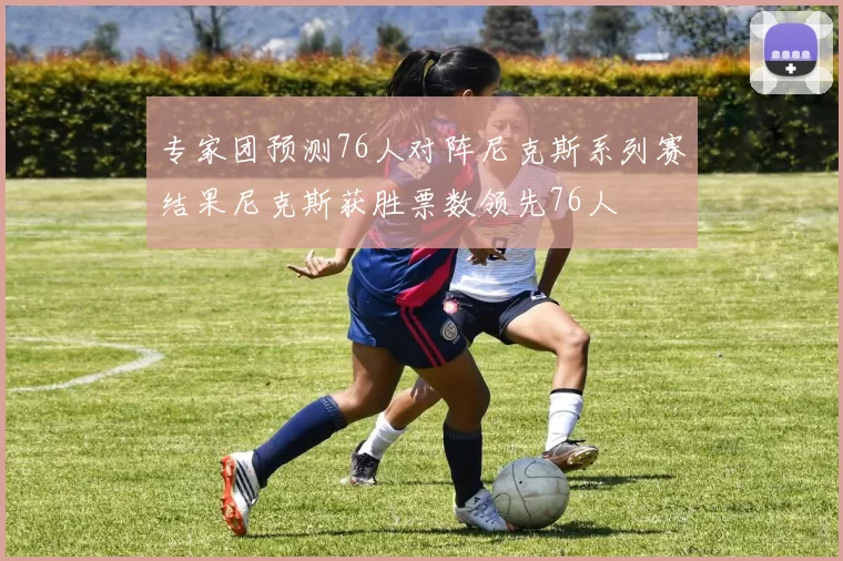 专家团预测76人对阵尼克斯系列赛结果尼克斯获胜票数领先76人