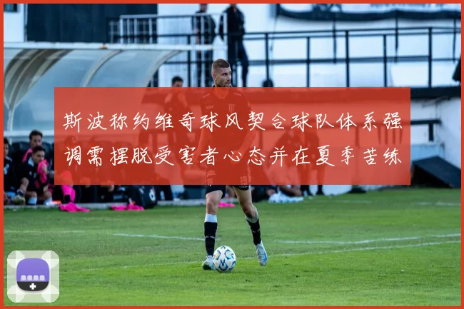 斯波称约维奇球风契合球队体系强调需摆脱受害者心态并在夏季苦练