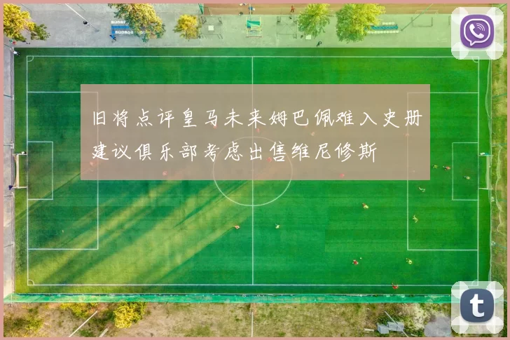 旧将点评皇马未来姆巴佩难入史册建议俱乐部考虑出售维尼修斯