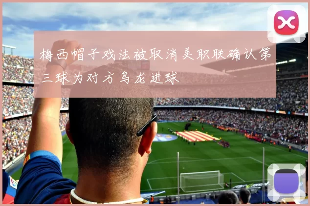 梅西帽子戏法被取消美职联确认第三球为对方乌龙进球