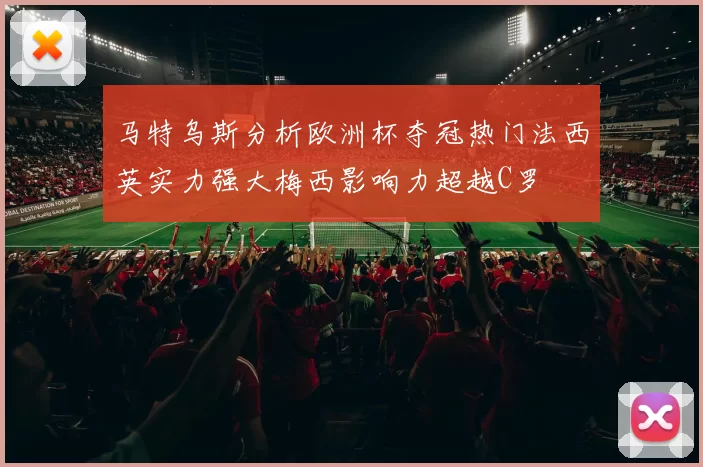 马特乌斯分析欧洲杯夺冠热门法西英实力强大梅西影响力超越C罗